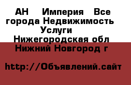 АН    Империя - Все города Недвижимость » Услуги   . Нижегородская обл.,Нижний Новгород г.